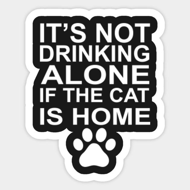 It's Not Drinking Alone if The Cat is Home Cats Sticker TeePublic